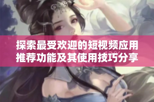 探索最受歡迎的短視頻應(yīng)用推薦功能及其使用技巧分享