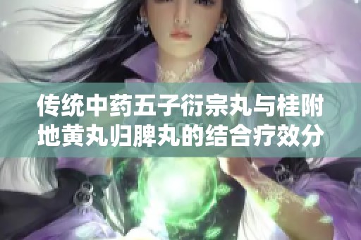 傳統(tǒng)中藥五子衍宗丸與桂附地黃丸歸脾丸的結(jié)合療效分析