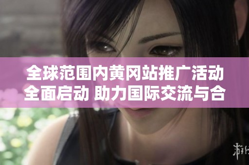全球范圍內(nèi)黃岡站推廣活動全面啟動 助力國際交流與合作
