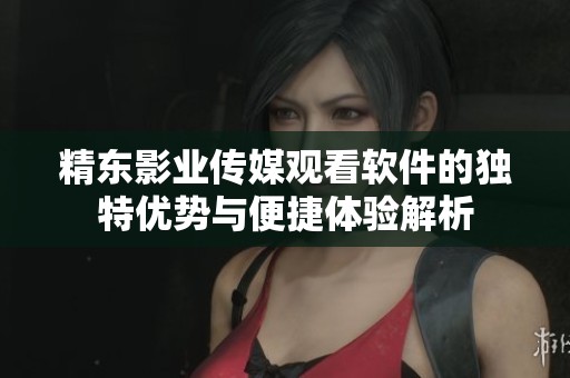 精東影業(yè)傳媒觀看軟件的獨(dú)特優(yōu)勢(shì)與便捷體驗(yàn)解析