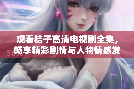 觀看桔子高清電視劇全集，暢享精彩劇情與人物情感發(fā)展