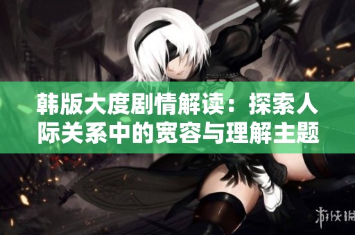 韓版大度劇情解讀：探索人際關(guān)系中的寬容與理解主題