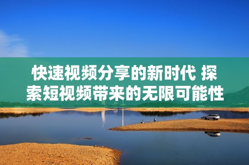 快速視頻分享的新時(shí)代 探索短視頻帶來的無限可能性