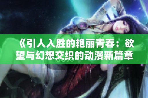 《引人入勝的艷麗青春：欲望與幻想交織的動漫新篇章》