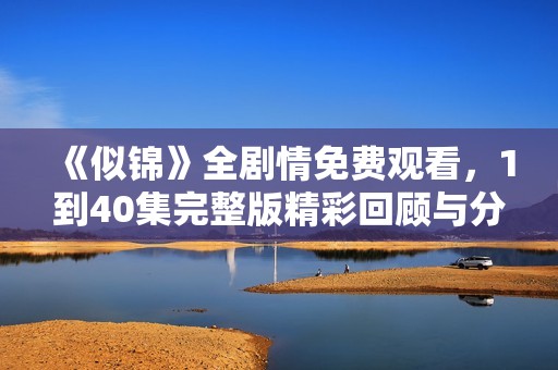 《似錦》全劇情免費(fèi)觀看，1到40集完整版精彩回顧與分享