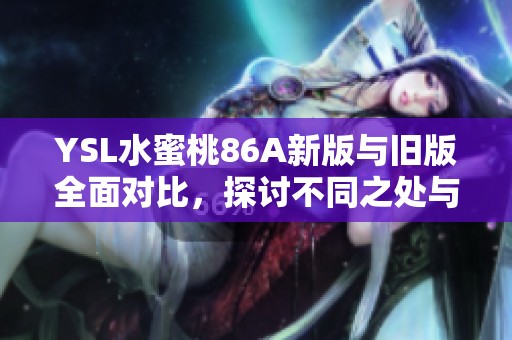 YSL水蜜桃86A新版與舊版全面對比，探討不同之處與使用感受