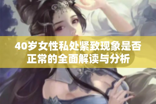 40歲女性私處緊致現(xiàn)象是否正常的全面解讀與分析