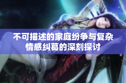 不可描述的家庭紛爭與復(fù)雜情感糾葛的深刻探討