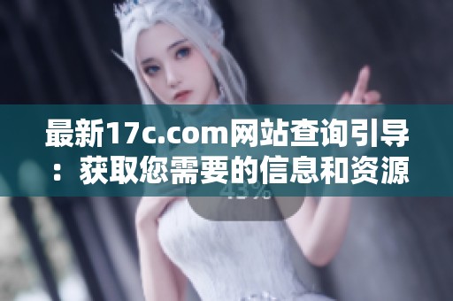 最新17c.com網站查詢引導：獲取您需要的信息和資源新方法