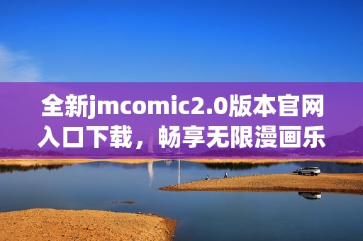 全新jmcomic2.0版本官網(wǎng)入口下載，暢享無限漫畫樂趣