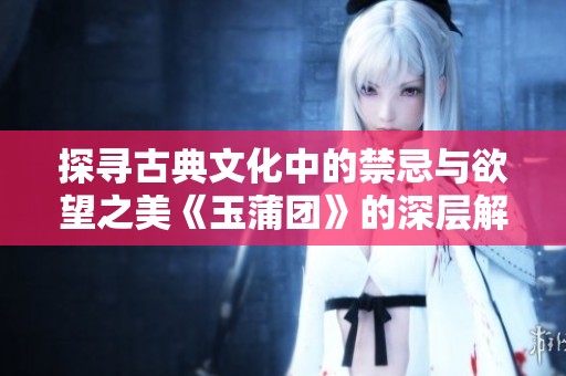 探尋古典文化中的禁忌與欲望之美《玉蒲團》的深層解讀