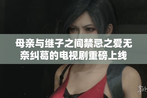 母親與繼子之間禁忌之愛無奈糾葛的電視劇重磅上線