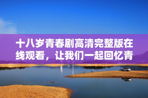 十八歲青春劇高清完整版在線觀看，讓我們一起回憶青春歲月