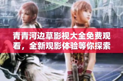 青青河邊草影視大全免費(fèi)觀看,全新觀影體驗(yàn)等你探索 青青河邊草影視大全免費(fèi)觀看,全新觀影體驗(yàn)等你探索
