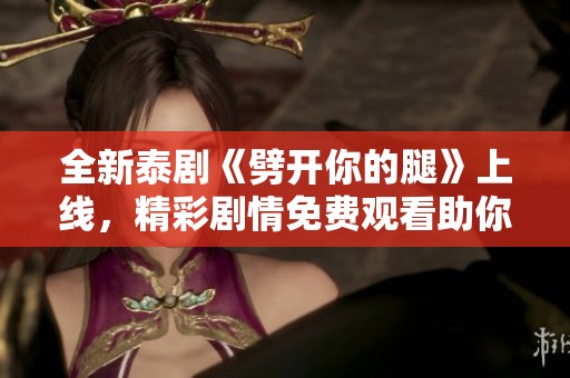 全新泰劇《劈開你的腿》上線，精彩劇情免費觀看助你放松身心