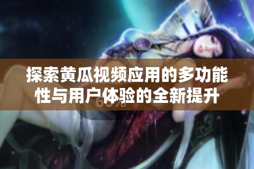探索黃瓜視頻應用的多功能性與用戶體驗的全新提升