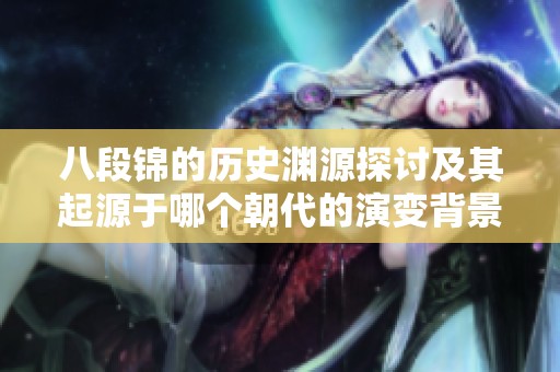 八段錦的歷史淵源探討及其起源于哪個(gè)朝代的演變背景