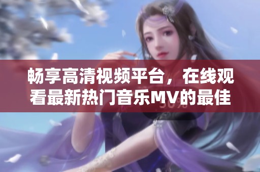 暢享高清視頻平臺(tái)，在線觀看最新熱門音樂(lè)MV的最佳選擇