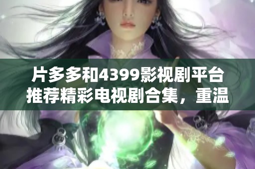 片多多和4399影視劇平臺(tái)推薦精彩電視劇合集，重溫經(jīng)典好劇