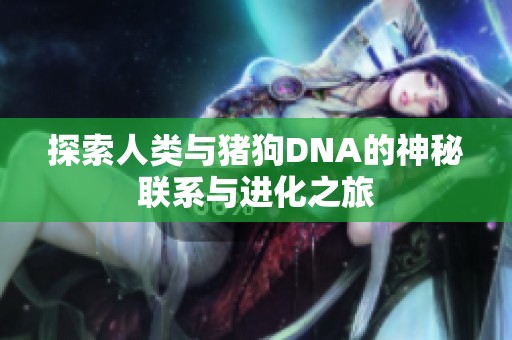 探索人類與豬狗DNA的神秘聯(lián)系與進化之旅