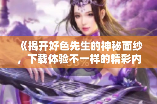 《揭開好色先生的神秘面紗，下載體驗(yàn)不一樣的精彩內(nèi)容》
