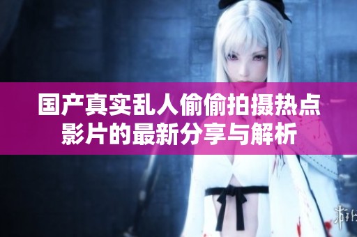 國(guó)產(chǎn)真實(shí)亂人偷偷拍攝熱點(diǎn)影片的最新分享與解析