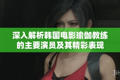 深入解析韓國電影瑜伽教練的主要演員及其精彩表現(xiàn)