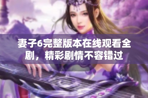 妻子6完整版本在線觀看全劇,精彩劇情不容錯(cuò)過 妻子6完整版本在線觀看全劇,精彩劇情不容錯(cuò)過