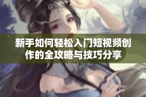新手如何輕松入門短視頻創(chuàng)作的全攻略與技巧分享
