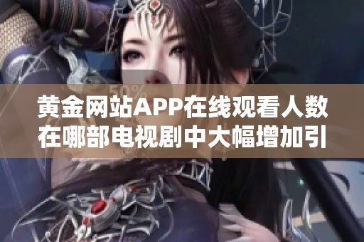黃金網(wǎng)站APP在線觀看人數(shù)在哪部電視劇中大幅增加引發(fā)熱議