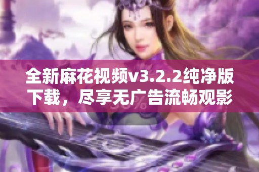 全新麻花視頻v3.2.2純凈版下載，盡享無廣告流暢觀影體驗