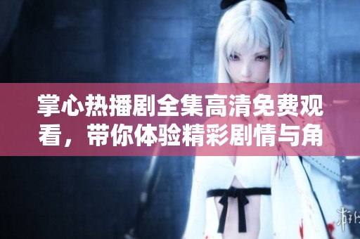 掌心熱播劇全集高清免費(fèi)觀看，帶你體驗(yàn)精彩劇情與角色互動(dòng)