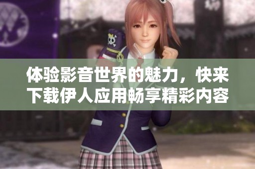 體驗影音世界的魅力，快來下載伊人應(yīng)用暢享精彩內(nèi)容！