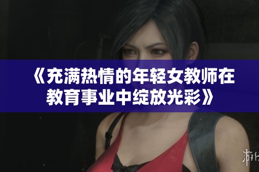 《充滿熱情的年輕女教師在教育事業(yè)中綻放光彩》
