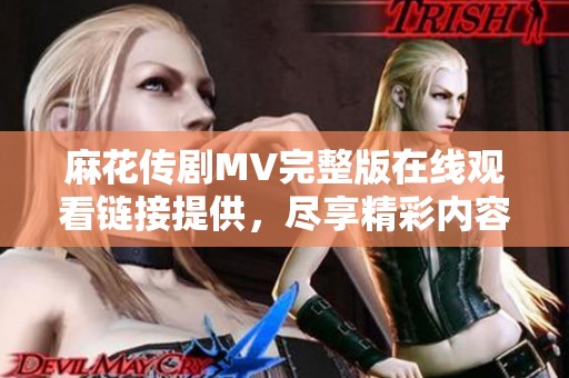 麻花傳劇MV完整版在線觀看鏈接提供，盡享精彩內(nèi)容與劇情魅力