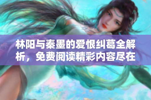 林陽(yáng)與秦墨的愛(ài)恨糾葛全解析，免費(fèi)閱讀精彩內(nèi)容盡在其中