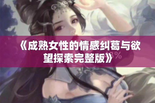 《成熟女性的情感糾葛與欲望探索完整版》