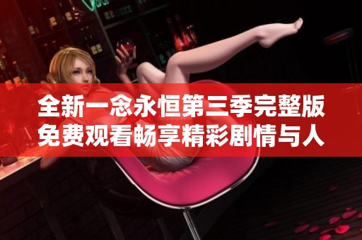 全新一念永恒第三季完整版免費(fèi)觀看暢享精彩劇情與人物發(fā)展