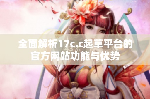 全面解析17c.c起草平臺(tái)的官方網(wǎng)站功能與優(yōu)勢(shì)
