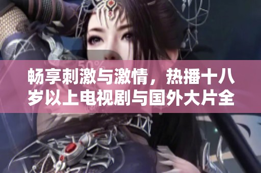 暢享刺激與激情，熱播十八歲以上電視劇與國(guó)外大片全免費(fèi)觀看