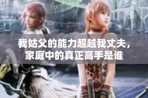 我姑父的能力超越我丈夫，家庭中的真正高手是誰