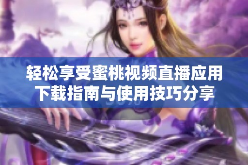輕松享受蜜桃視頻直播應(yīng)用下載指南與使用技巧分享