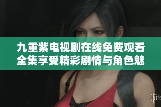 九重紫電視劇在線免費觀看全集享受精彩劇情與角色魅力