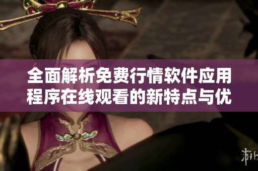 全面解析免費(fèi)行情軟件應(yīng)用程序在線觀看的新特點(diǎn)與優(yōu)勢