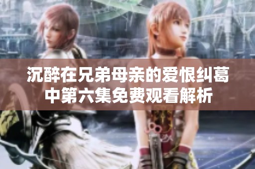 沉醉在兄弟母親的愛恨糾葛中第六集免費觀看解析