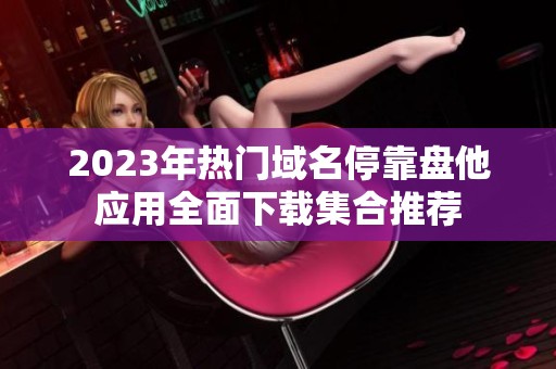 2023年熱門域名停靠盤他應(yīng)用全面下載集合推薦