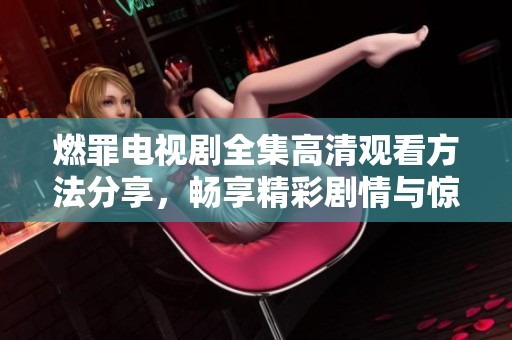 燃罪電視劇全集高清觀看方法分享，暢享精彩劇情與驚險懸疑