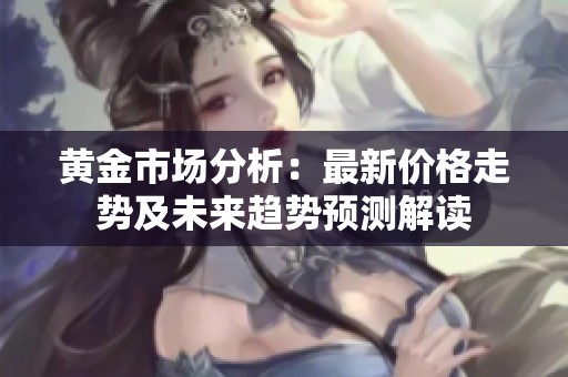 黃金市場分析：最新價格走勢及未來趨勢預(yù)測解讀