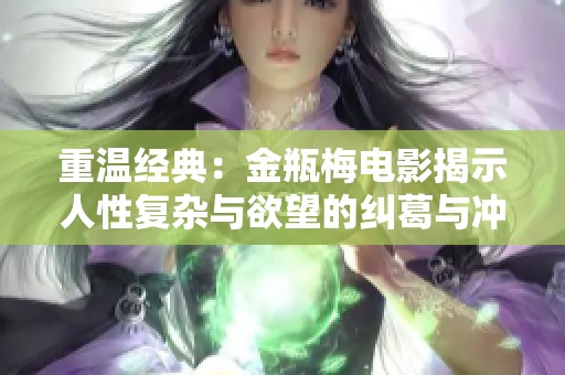 重溫經(jīng)典：金瓶梅電影揭示人性復(fù)雜與欲望的糾葛與沖突