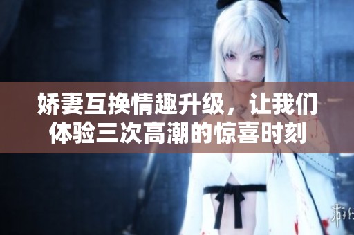 嬌妻互換情趣升級，讓我們體驗三次高潮的驚喜時刻